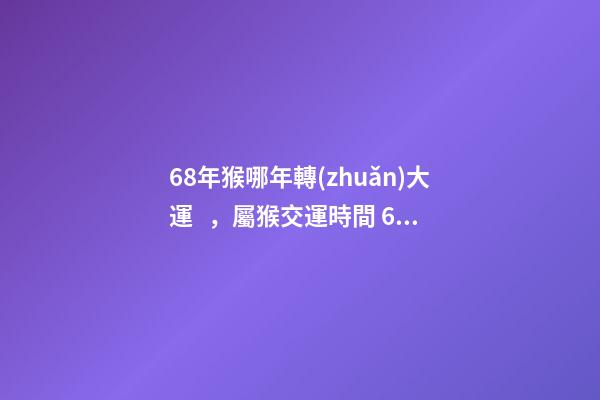 68年猴哪年轉(zhuǎn)大運，屬猴交運時間 68年屬猴交運時間 68年屬猴的人什么時候行大運